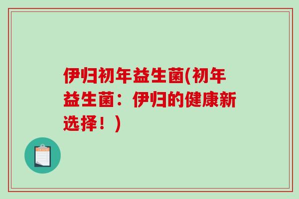 伊归初年益生菌(初年益生菌：伊归的健康新选择！)
