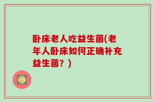 卧床老人吃益生菌(老年人卧床如何正确补充益生菌？)