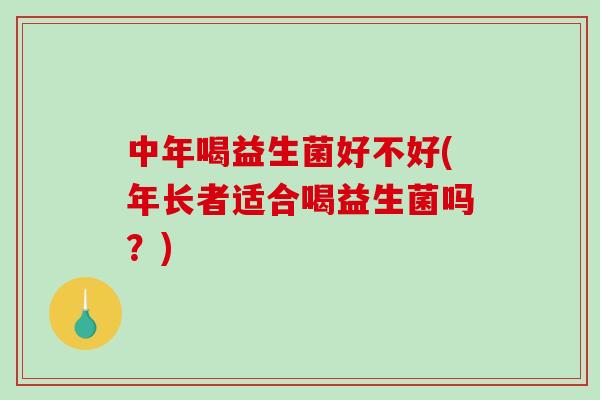 中年喝益生菌好不好(年长者适合喝益生菌吗？)
