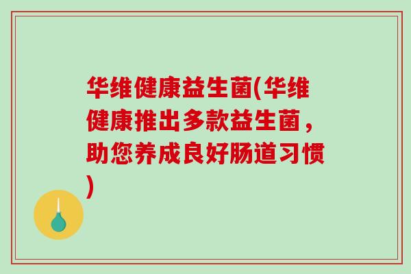 华维健康益生菌(华维健康推出多款益生菌，助您养成良好肠道习惯)