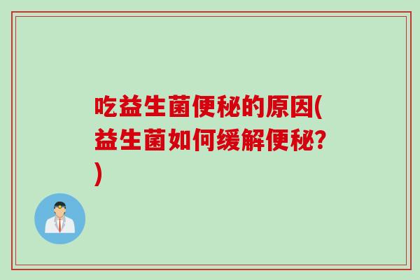 吃益生菌便秘的原因(益生菌如何缓解便秘？)