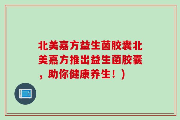 北美嘉方益生菌胶囊北美嘉方推出益生菌胶囊，助你健康养生！)