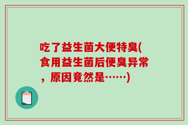 吃了益生菌大便特臭(食用益生菌后便臭异常，原因竟然是……)