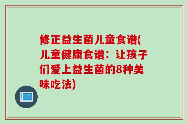 修正益生菌儿童食谱(儿童健康食谱：让孩子们爱上益生菌的8种美味吃法)