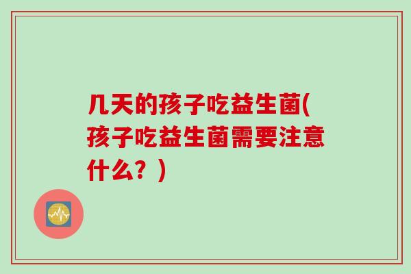 几天的孩子吃益生菌(孩子吃益生菌需要注意什么？)