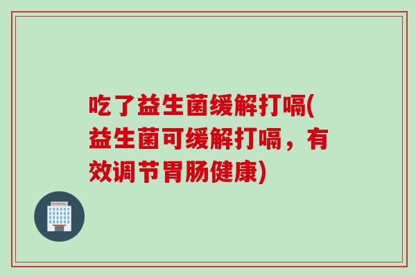 吃了益生菌缓解打嗝(益生菌可缓解打嗝，有效调节胃肠健康)