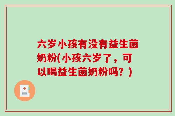 六岁小孩有没有益生菌奶粉(小孩六岁了，可以喝益生菌奶粉吗？)