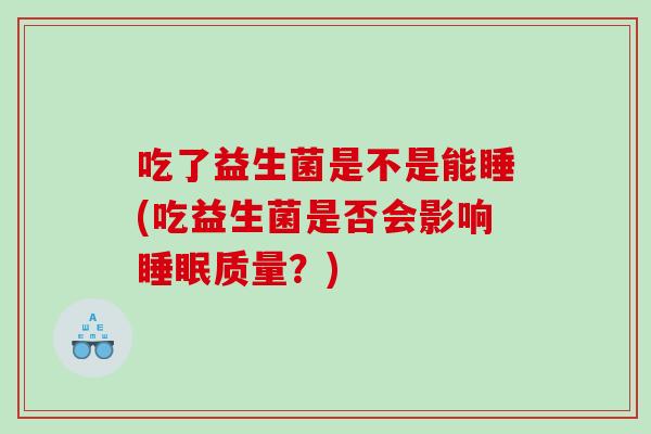 吃了益生菌是不是能睡(吃益生菌是否会影响睡眠质量？)