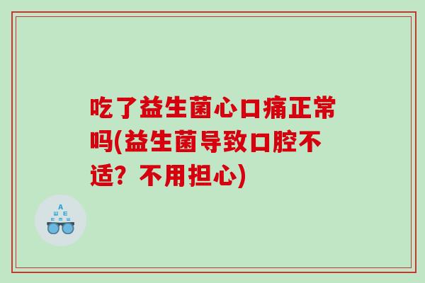吃了益生菌心口痛正常吗(益生菌导致口腔不适？不用担心)