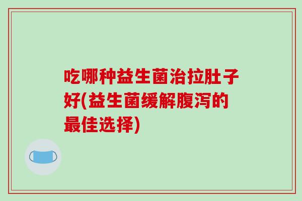 吃哪种益生菌治拉肚子好(益生菌缓解腹泻的最佳选择)