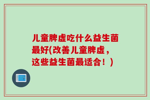 儿童脾虚吃什么益生菌最好(改善儿童脾虚，这些益生菌最适合！)