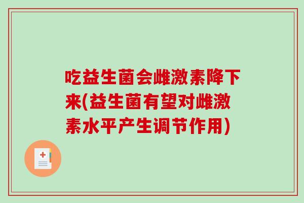 吃益生菌会雌激素降下来(益生菌有望对雌激素水平产生调节作用)