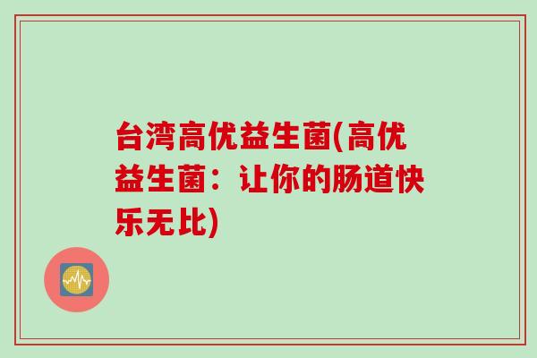 台湾高优益生菌(高优益生菌:让你的肠道快乐无比) 台湾高优益生菌(高优益生菌:让你的肠道快乐无比)