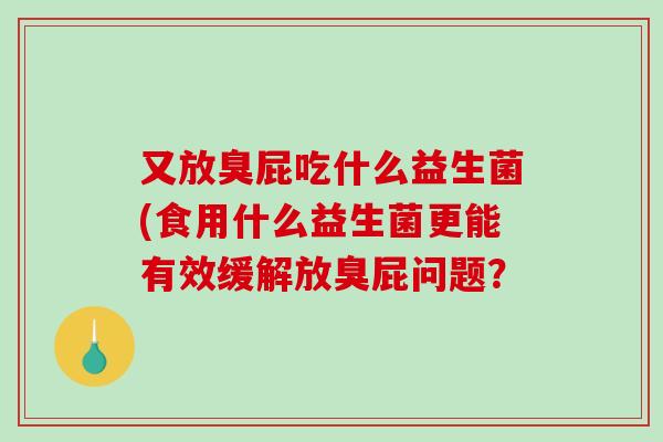 又放臭屁吃什么益生菌(食用什么益生菌更能有效缓解放臭屁问题？