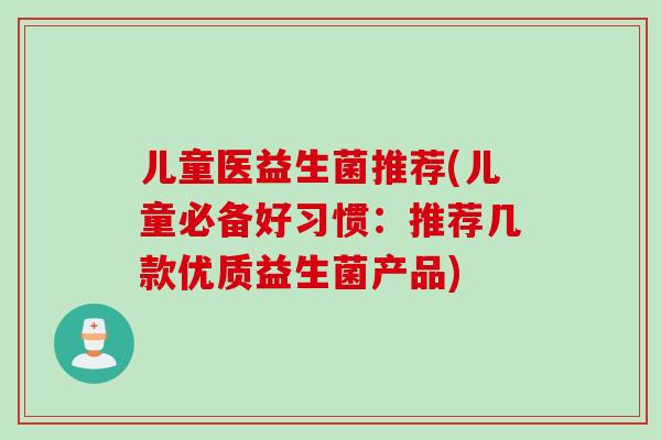 儿童医益生菌推荐(儿童必备好习惯：推荐几款优质益生菌产品)
