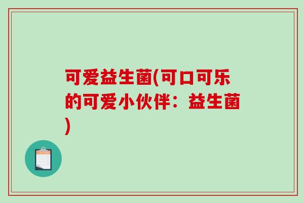 可爱益生菌(可口可乐的可爱小伙伴：益生菌)