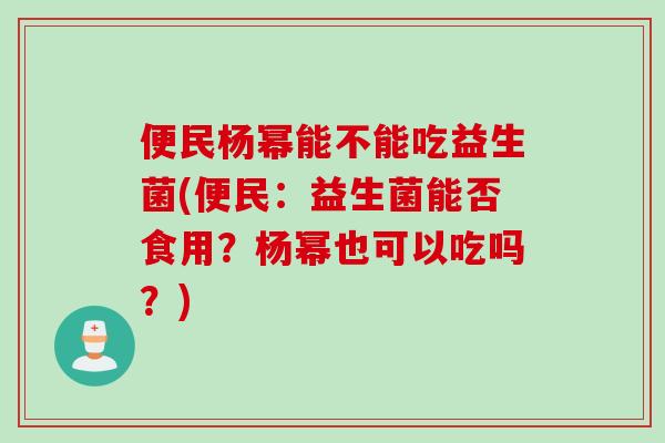 便民杨幂能不能吃益生菌(便民：益生菌能否食用？杨幂也可以吃吗？)
