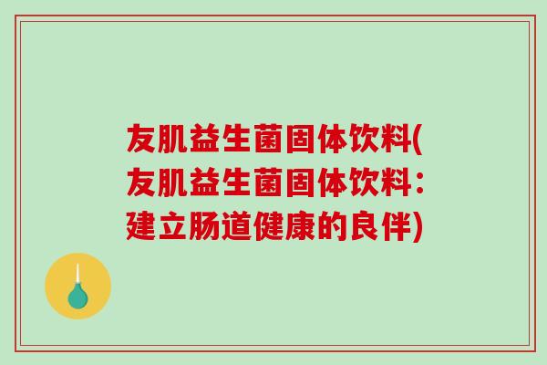 友肌益生菌固体饮料(友肌益生菌固体饮料：建立肠道健康的良伴)