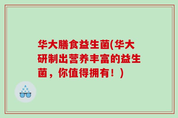 华大膳食益生菌(华大研制出营养丰富的益生菌，你值得拥有！)