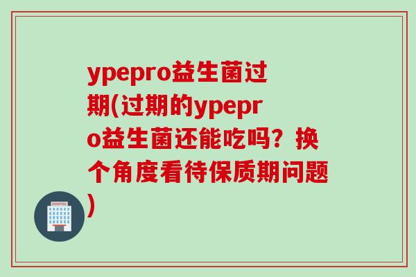 ypepro益生菌过期(过期的ypepro益生菌还能吃吗？换个角度看待保质期问题)