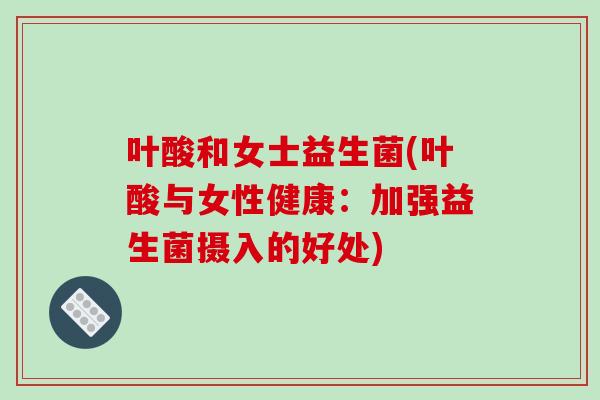 叶酸和女士益生菌(叶酸与女性健康:加强益生菌摄入的好处) 叶酸和女士益生菌(叶酸与女性健康:加强益生菌摄入的好处)