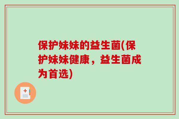保护妹妹的益生菌(保护妹妹健康，益生菌成为首选)