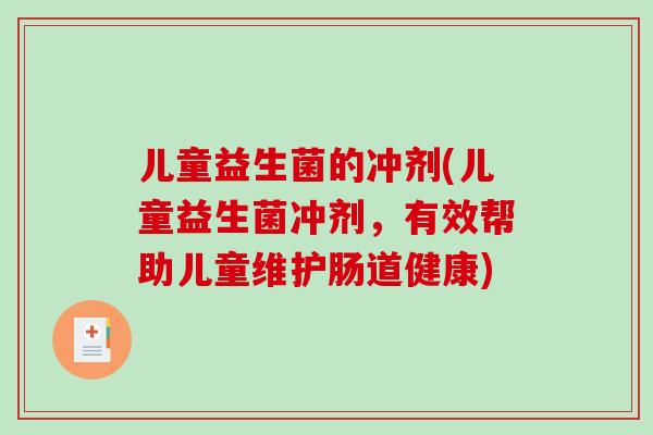 儿童益生菌的冲剂(儿童益生菌冲剂，有效帮助儿童维护肠道健康)