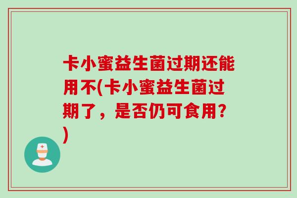 卡小蜜益生菌过期还能用不(卡小蜜益生菌过期了，是否仍可食用？)
