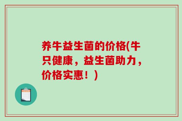 养牛益生菌的价格(牛只健康，益生菌助力，价格实惠！)