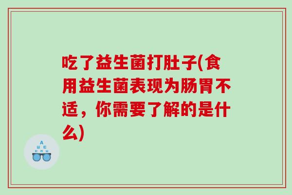 吃了益生菌打肚子(食用益生菌表现为肠胃不适，你需要了解的是什么)