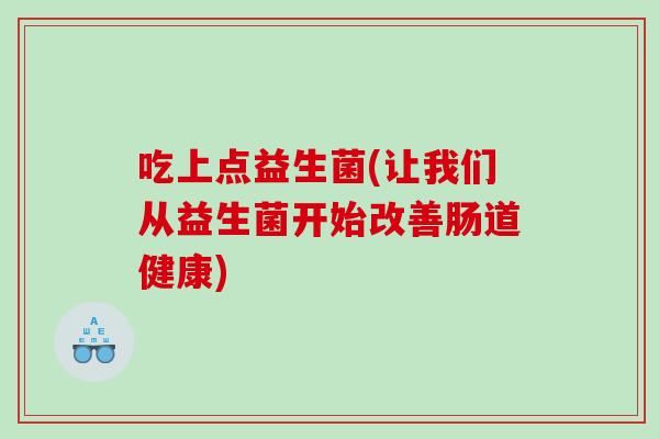 吃上点益生菌(让我们从益生菌开始改善肠道健康) 吃上点益生菌(让我们从益生菌开始改善肠道健康)