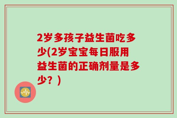 2岁多孩子益生菌吃多少(2岁宝宝每日服用益生菌的正确剂量是多少？)
