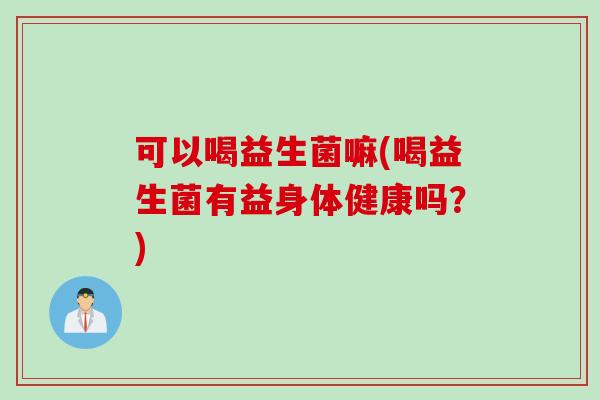 可以喝益生菌嘛(喝益生菌有益身体健康吗?) 可以喝益生菌嘛(喝益生菌有益身体健康吗?)