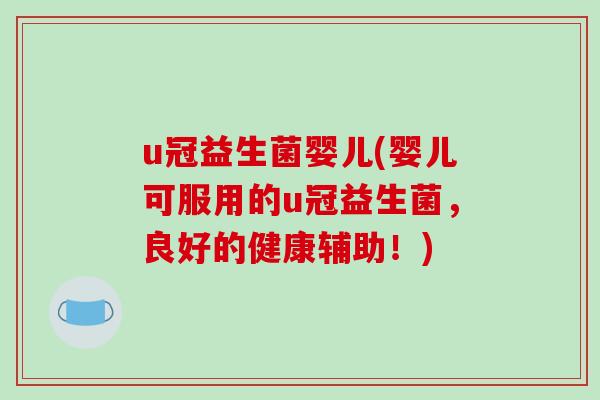 u冠益生菌婴儿(婴儿可服用的u冠益生菌，良好的健康辅助！)