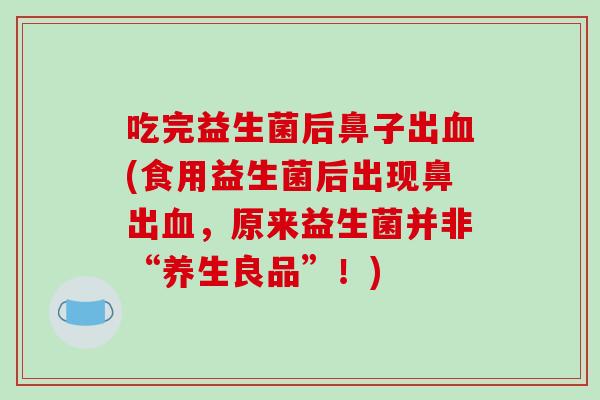 吃完益生菌后鼻子出(食用益生菌后出现鼻出,原来益生菌并非“养生良品”!) 吃完益生菌后鼻子出(食用益生菌后出现鼻出,原来益生菌并非“养生良品”!)