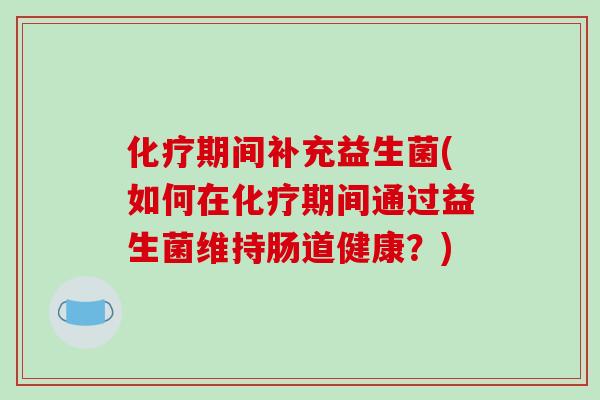 化疗期间补充益生菌(如何在化疗期间通过益生菌维持肠道健康？)
