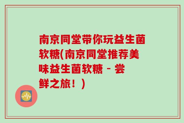 南京同堂带你玩益生菌软糖(南京同堂推荐美味益生菌软糖 - 尝鲜之旅！)