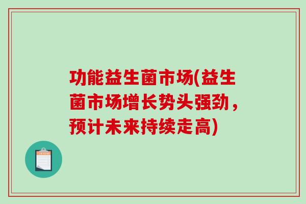 功能益生菌市场(益生菌市场增长势头强劲，预计未来持续走高)