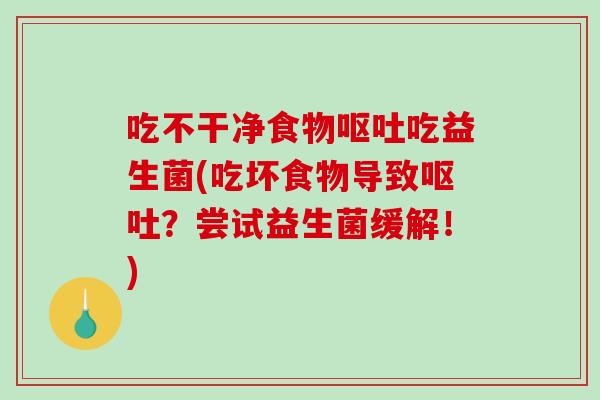 吃不干净食物吃益生菌(吃坏食物导致？尝试益生菌缓解！)