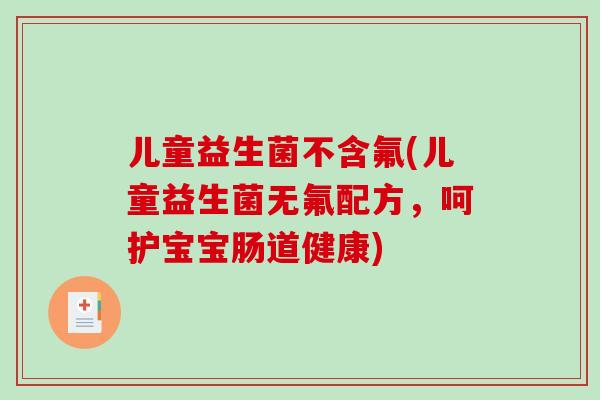 儿童益生菌不含氟(儿童益生菌无氟配方，呵护宝宝肠道健康)