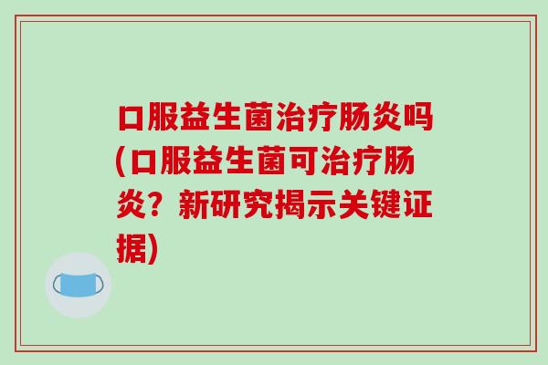 口服益生菌吗(口服益生菌可？新研究揭示关键证据)