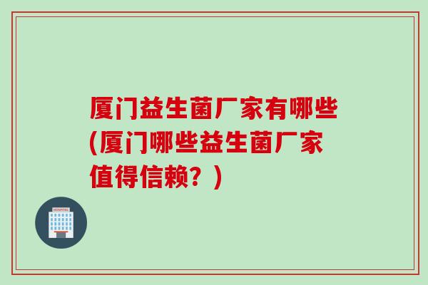 厦门益生菌厂家有哪些(厦门哪些益生菌厂家值得信赖？)