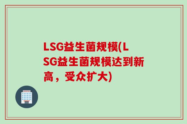 LSG益生菌规模(LSG益生菌规模达到新高，受众扩大)