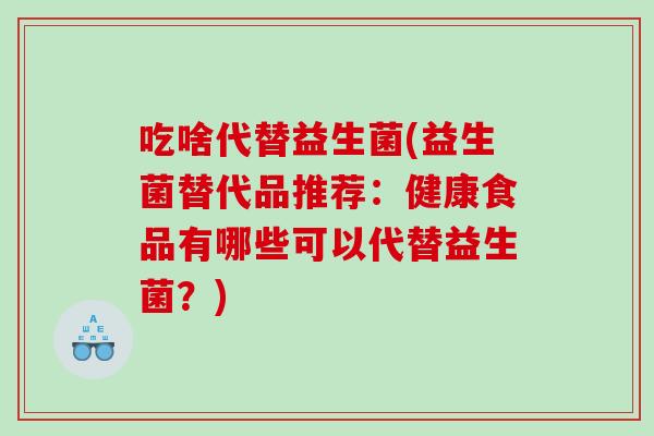 吃啥代替益生菌(益生菌替代品推荐：健康食品有哪些可以代替益生菌？)