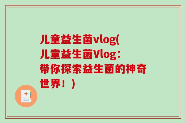 儿童益生菌vlog(儿童益生菌Vlog：带你探索益生菌的神奇世界！)