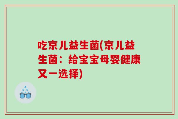 吃京儿益生菌(京儿益生菌：给宝宝母婴健康又一选择)