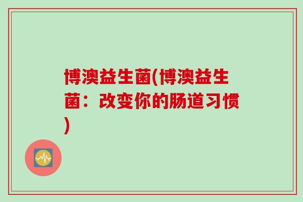 博澳益生菌(博澳益生菌:改变你的肠道习惯) 博澳益生菌(博澳益生菌:改变你的肠道习惯)