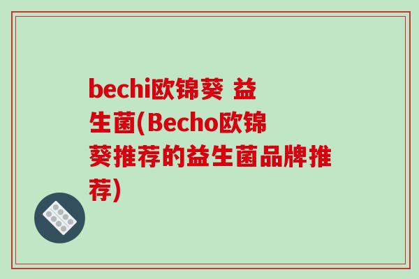 bechi欧锦葵 益生菌(Becho欧锦葵推荐的益生菌品牌推荐) bechi欧锦葵 益生菌(Becho欧锦葵推荐的益生菌品牌推荐)