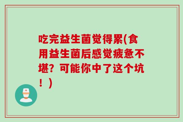 吃完益生菌觉得累(食用益生菌后感觉疲惫不堪？可能你中了这个坑！)