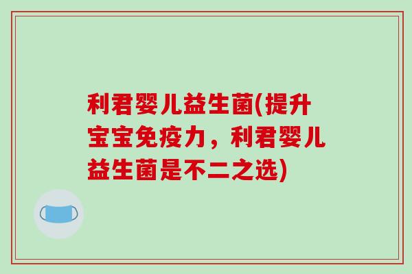 利君婴儿益生菌(提升宝宝力，利君婴儿益生菌是不二之选)